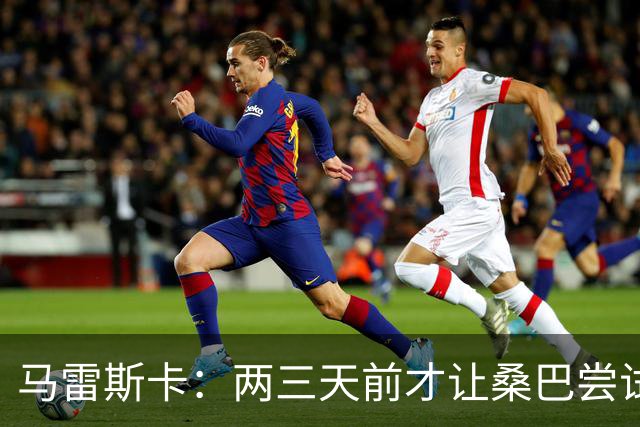 马雷斯卡：两三天前才让桑巴尝试踢中锋 不会沉溺于这波6连胜中